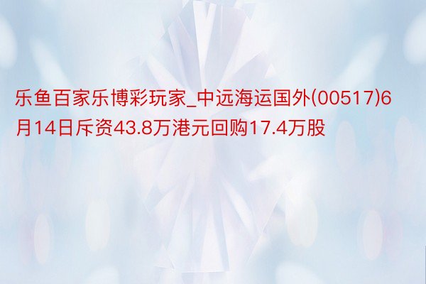 乐鱼百家乐博彩玩家_中远海运国外(00517)6月14日斥资43.8万港元回购17.4万股