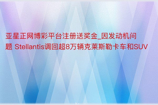 亚星正网博彩平台注册送奖金_因发动机问题 Stellantis调回超8万辆克莱斯勒卡车和SUV