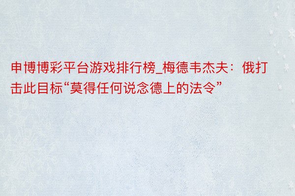 申博博彩平台游戏排行榜_梅德韦杰夫：俄打击此目标“莫得任何说