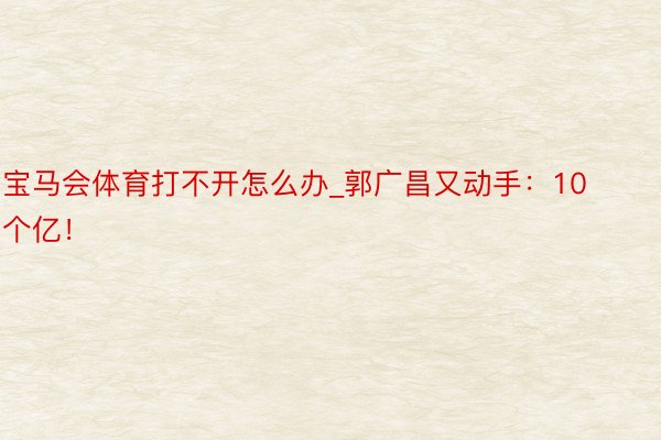 宝马会体育打不开怎么办_郭广昌又动手：10个亿！