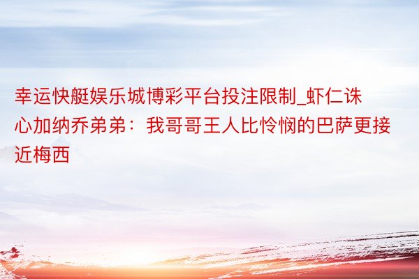 幸运快艇娱乐城博彩平台投注限制_虾仁诛心加纳乔弟弟：我哥哥王