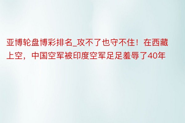亚博轮盘博彩排名_攻不了也守不住！在西藏上空，中国空军被印度