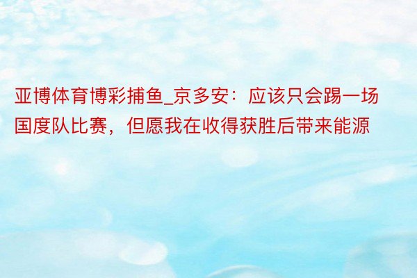 亚博体育博彩捕鱼_京多安：应该只会踢一场国度队比赛，但愿我在